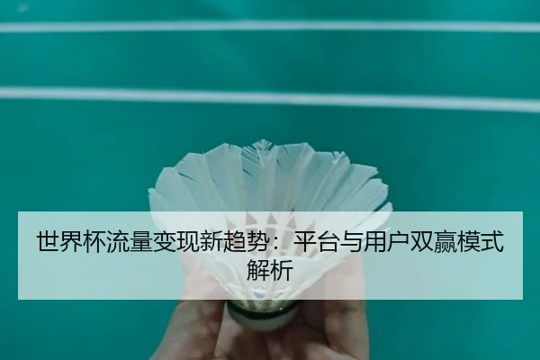 世界杯流量变现新趋势：平台与用户双赢模式解析