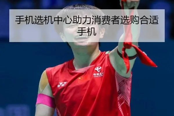 手机选机中心助力消费者选购合适手机