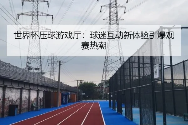 世界杯压球游戏厅：球迷互动新体验引爆观赛热潮