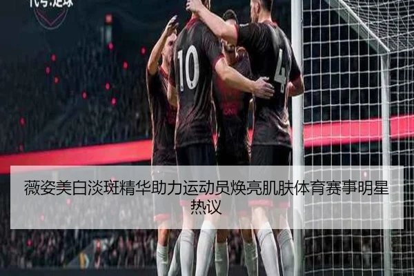 薇姿美白淡斑精华助力运动员焕亮肌肤体育赛事明星热议