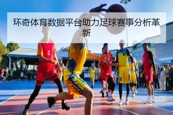 环奇体育数据平台助力足球赛事分析革新