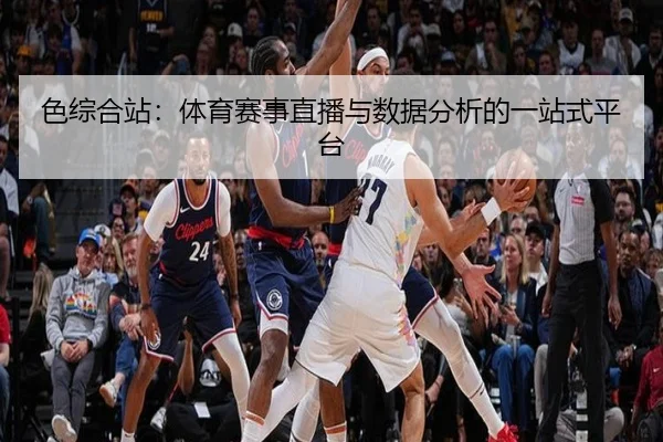 色综合站：体育赛事直播与数据分析的一站式平台