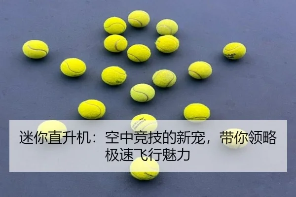 迷你直升机：空中竞技的新宠，带你领略极速飞行魅力
