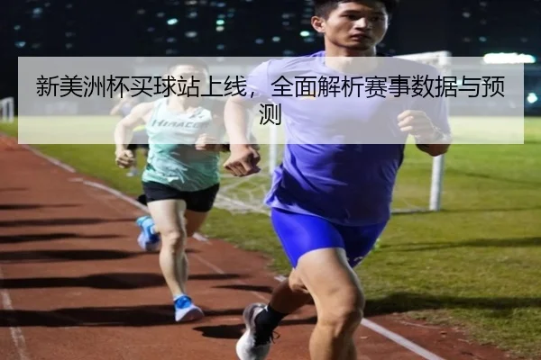 新美洲杯买球站上线，全面解析赛事数据与预测